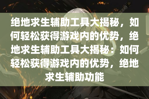 绝地求生辅助工具大揭秘，如何轻松获得游戏内的优势，绝地求生辅助工具大揭秘：如何轻松获得游戏内的优势，绝地求生辅助功能