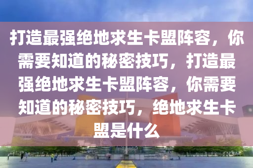 打造最强绝地求生卡盟阵容，你需要知道的秘密技巧，打造最强绝地求生卡盟阵容，你需要知道的秘密技巧，绝地求生卡盟是什么