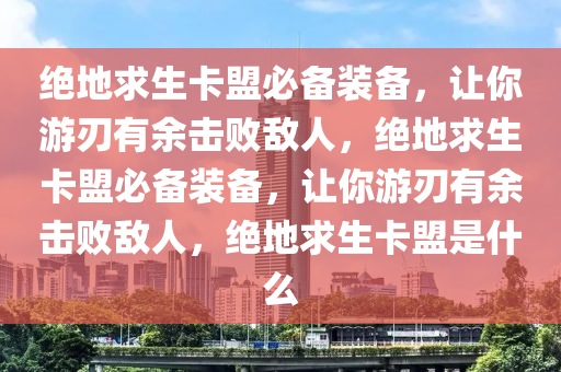 绝地求生卡盟必备装备，让你游刃有余击败敌人，绝地求生卡盟必备装备，让你游刃有余击败敌人，绝地求生卡盟是什么