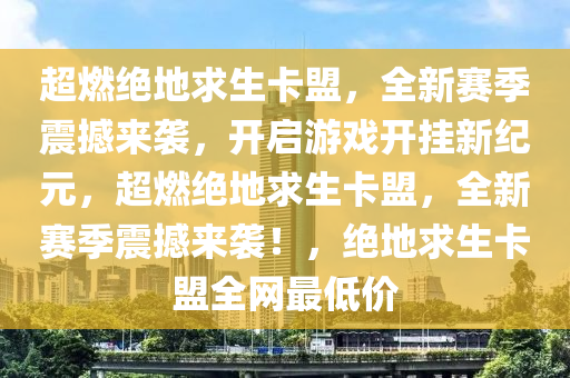 超燃绝地求生卡盟，全新赛季震撼来袭，开启游戏开挂新纪元，超燃绝地求生卡盟，全新赛季震撼来袭！，绝地求生卡盟全网最低价