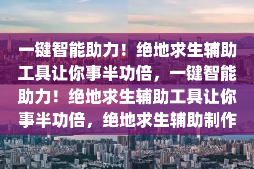 一键智能助力！绝地求生辅助工具让你事半功倍，一键智能助力！绝地求生辅助工具让你事半功倍，绝地求生辅助制作