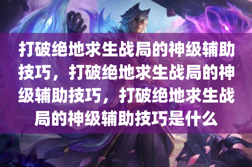打破绝地求生战局的神级辅助技巧，打破绝地求生战局的神级辅助技巧，打破绝地求生战局的神级辅助技巧是什么