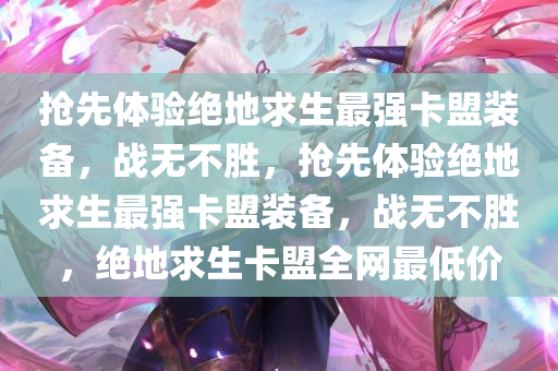抢先体验绝地求生最强卡盟装备，战无不胜，抢先体验绝地求生最强卡盟装备，战无不胜，绝地求生卡盟全网最低价