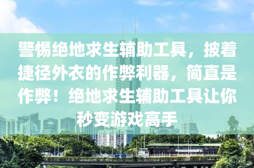 警惕绝地求生辅助工具，披着捷径外衣的作弊利器，简直是作弊！绝地求生辅助工具让你秒变游戏高手