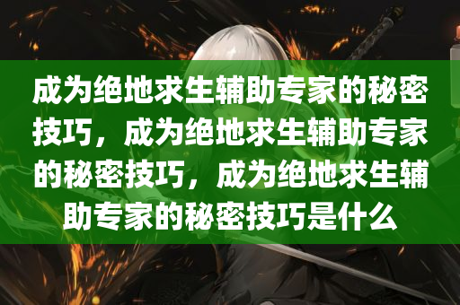成为绝地求生辅助专家的秘密技巧，成为绝地求生辅助专家的秘密技巧，成为绝地求生辅助专家的秘密技巧是什么
