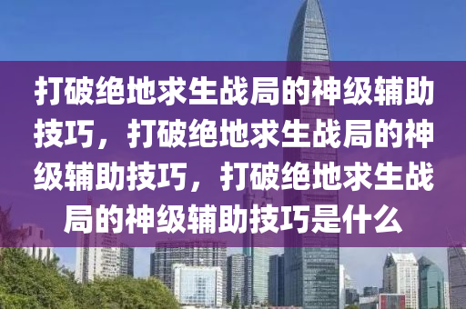 打破绝地求生战局的神级辅助技巧，打破绝地求生战局的神级辅助技巧，打破绝地求生战局的神级辅助技巧是什么