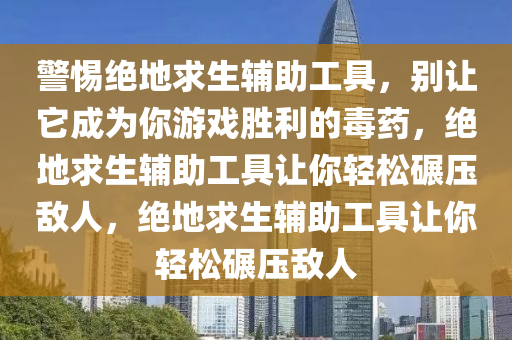 警惕绝地求生辅助工具，别让它成为你游戏胜利的毒药，绝地求生辅助工具让你轻松碾压敌人，绝地求生辅助工具让你轻松碾压敌人