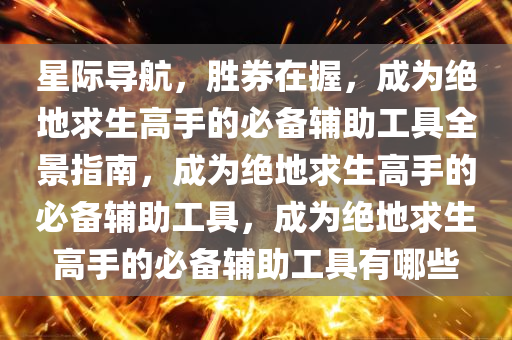 星际导航，胜券在握，成为绝地求生高手的必备辅助工具全景指南，成为绝地求生高手的必备辅助工具，成为绝地求生高手的必备辅助工具有哪些