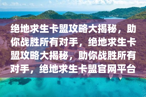 绝地求生卡盟攻略大揭秘，助你战胜所有对手，绝地求生卡盟攻略大揭秘，助你战胜所有对手，绝地求生卡盟官网平台
