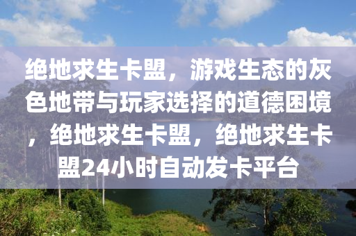 绝地求生卡盟，游戏生态的灰色地带与玩家选择的道德困境，绝地求生卡盟，绝地求生卡盟24小时自动发卡平台