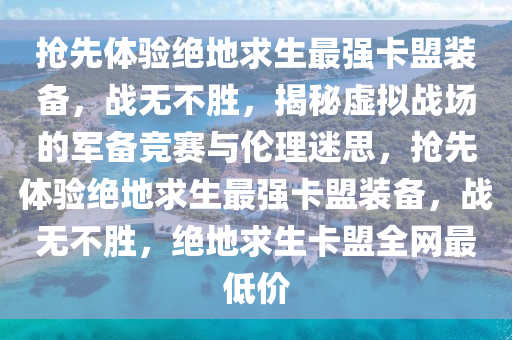 抢先体验绝地求生最强卡盟装备，战无不胜，揭秘虚拟战场的军备竞赛与伦理迷思，抢先体验绝地求生最强卡盟装备，战无不胜，绝地求生卡盟全网最低价