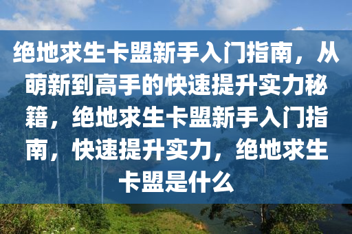 绝地求生卡盟新手入门指南,从萌新到高手的快速提升实力秘籍,绝地求生卡盟新手入门指南,快速提升实力,绝地求生卡盟是什么