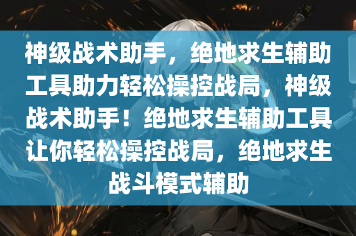 神级战术助手，绝地求生辅助工具助力轻松操控战局，神级战术助手！绝地求生辅助工具让你轻松操控战局，绝地求生战斗模式辅助