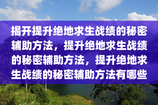 揭开提升绝地求生战绩的秘密辅助方法，提升绝地求生战绩的秘密辅助方法，提升绝地求生战绩的秘密辅助方法有哪些