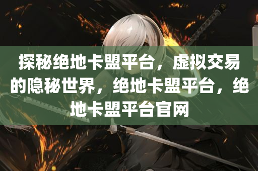 探秘绝地卡盟平台，虚拟交易的隐秘世界，绝地卡盟平台，绝地卡盟平台官网
