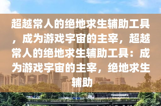 超越常人的绝地求生辅助工具，成为游戏宇宙的主宰，超越常人的绝地求生辅助工具：成为游戏宇宙的主宰，绝地求生 辅助