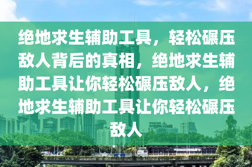 绝地求生辅助工具，轻松碾压敌人背后的真相，绝地求生辅助工具让你轻松碾压敌人，绝地求生辅助工具让你轻松碾压敌人