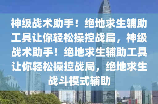 神级战术助手！绝地求生辅助工具让你轻松操控战局，神级战术助手！绝地求生辅助工具让你轻松操控战局，绝地求生战斗模式辅助
