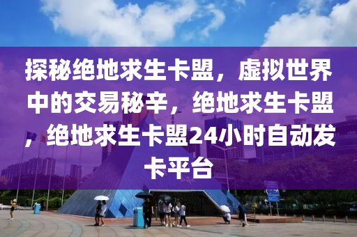探秘绝地求生卡盟，虚拟世界中的交易秘辛，绝地求生卡盟，绝地求生卡盟24小时自动发卡平台