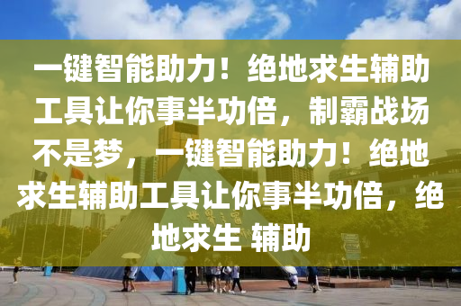 一键智能助力！绝地求生辅助工具让你事半功倍，制霸战场不是梦，一键智能助力！绝地求生辅助工具让你事半功倍，绝地求生 辅助