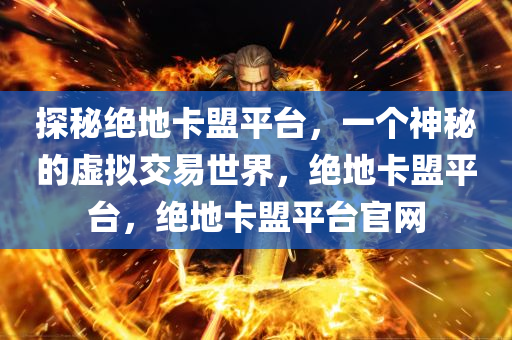 探秘绝地卡盟平台，一个神秘的虚拟交易世界，绝地卡盟平台，绝地卡盟平台官网