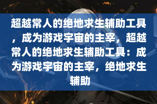 超越常人的绝地求生辅助工具，成为游戏宇宙的主宰，超越常人的绝地求生辅助工具：成为游戏宇宙的主宰，绝地求生 辅助