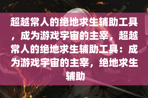 超越常人的绝地求生辅助工具，成为游戏宇宙的主宰，超越常人的绝地求生辅助工具：成为游戏宇宙的主宰，绝地求生 辅助