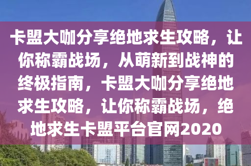 卡盟大咖分享绝地求生攻略，让你称霸战场，从萌新到战神的终极指南，卡盟大咖分享绝地求生攻略，让你称霸战场，绝地求生卡盟平台官网2020