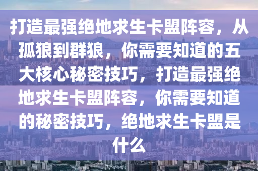 打造最强绝地求生卡盟阵容,从孤狼到群狼,你需要知道的五大核心秘密技巧,打造最强绝地求生卡盟阵容,你需要知道的秘密技巧,绝地求生卡盟是什么