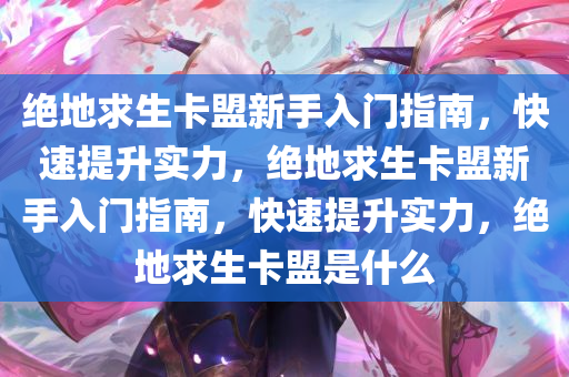 绝地求生卡盟新手入门指南，快速提升实力，绝地求生卡盟新手入门指南，快速提升实力，绝地求生卡盟是什么