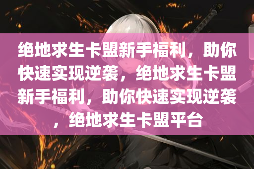 绝地求生卡盟新手福利，助你快速实现逆袭，绝地求生卡盟新手福利，助你快速实现逆袭，绝地求生卡盟平台