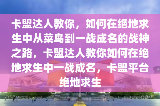 卡盟达人教你，如何在绝地求生中从菜鸟到一战成名的战神之路，卡盟达人教你如何在绝地求生中一战成名，卡盟平台绝地求生