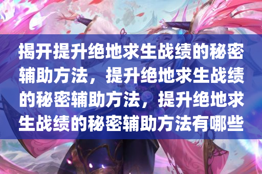 揭开提升绝地求生战绩的秘密辅助方法，提升绝地求生战绩的秘密辅助方法，提升绝地求生战绩的秘密辅助方法有哪些