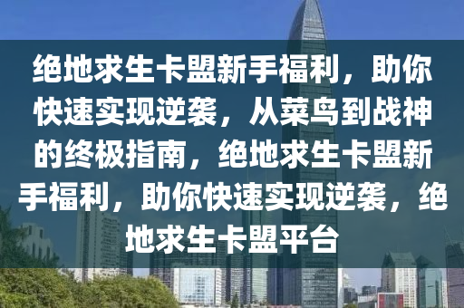 绝地求生卡盟新手福利，助你快速实现逆袭，从菜鸟到战神的终极指南，绝地求生卡盟新手福利，助你快速实现逆袭，绝地求生卡盟平台