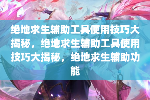 绝地求生辅助工具使用技巧大揭秘，绝地求生辅助工具使用技巧大揭秘，绝地求生辅助功能