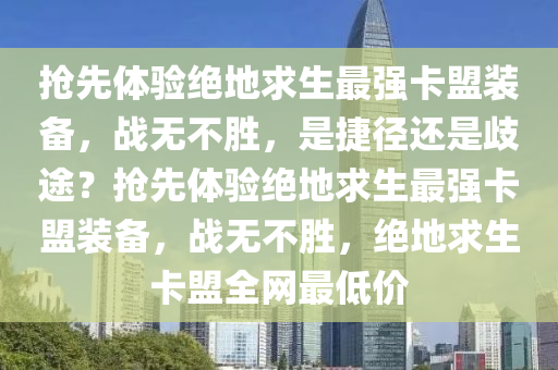 抢先体验绝地求生最强卡盟装备，战无不胜，是捷径还是歧途？抢先体验绝地求生最强卡盟装备，战无不胜，绝地求生卡盟全网最低价