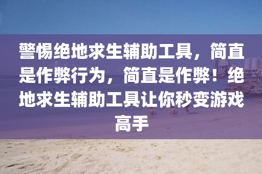 警惕绝地求生辅助工具，简直是作弊行为，简直是作弊！绝地求生辅助工具让你秒变游戏高手