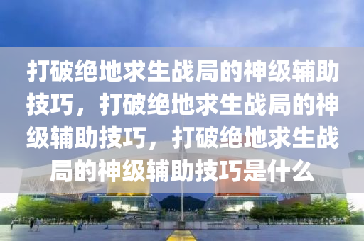 打破绝地求生战局的神级辅助技巧，打破绝地求生战局的神级辅助技巧，打破绝地求生战局的神级辅助技巧是什么