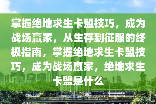 掌握绝地求生卡盟技巧，成为战场赢家，从生存到征服的终极指南，掌握绝地求生卡盟技巧，成为战场赢家，绝地求生卡盟是什么