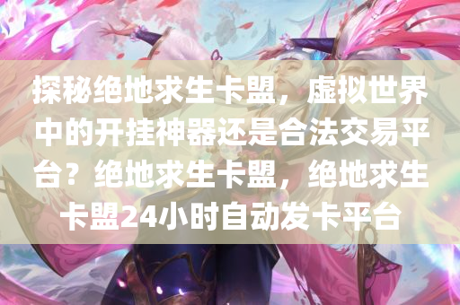 探秘绝地求生卡盟，虚拟世界中的开挂神器还是合法交易平台？绝地求生卡盟，绝地求生卡盟24小时自动发卡平台