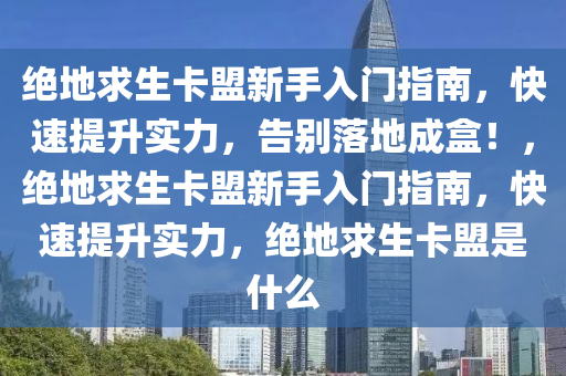 绝地求生卡盟新手入门指南，快速提升实力，告别落地成盒！，绝地求生卡盟新手入门指南，快速提升实力，绝地求生卡盟是什么
