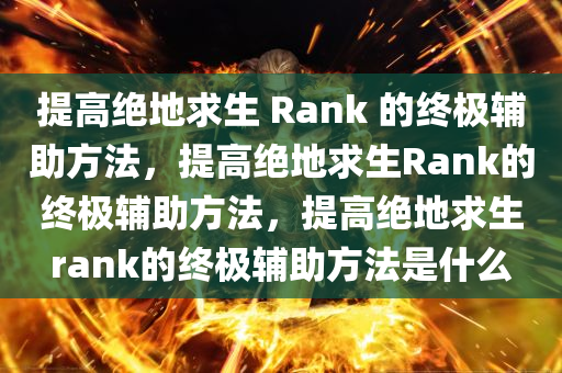 提高绝地求生 Rank 的终极辅助方法，提高绝地求生Rank的终极辅助方法，提高绝地求生rank的终极辅助方法是什么