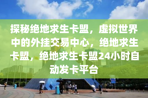 探秘绝地求生卡盟，虚拟世界中的外挂交易中心，绝地求生卡盟，绝地求生卡盟24小时自动发卡平台