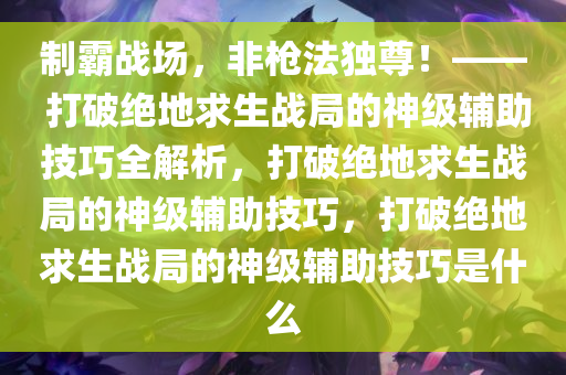 制霸战场,非枪法独尊!—— 打破绝地求生战局的神级辅助技巧全解析,打破绝地求生战局的神级辅助技巧,打破绝地求生战局的神级辅助技巧是什么