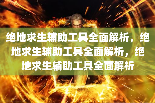 绝地求生辅助工具全面解析，绝地求生辅助工具全面解析，绝地求生辅助工具全面解析