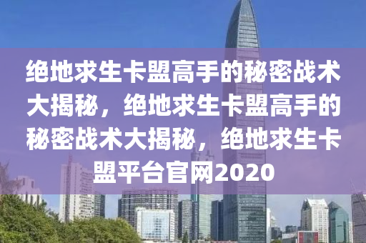 绝地求生卡盟高手的秘密战术大揭秘，绝地求生卡盟高手的秘密战术大揭秘，绝地求生卡盟平台官网2020