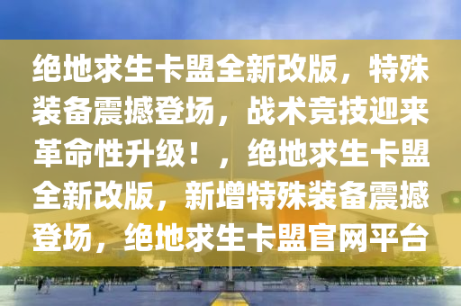 绝地求生卡盟全新改版，特殊装备震撼登场，战术竞技迎来革命性升级！，绝地求生卡盟全新改版，新增特殊装备震撼登场，绝地求生卡盟官网平台