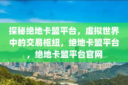 探秘绝地卡盟平台，虚拟世界中的交易枢纽，绝地卡盟平台，绝地卡盟平台官网