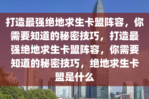 打造最强绝地求生卡盟阵容，你需要知道的秘密技巧，打造最强绝地求生卡盟阵容，你需要知道的秘密技巧，绝地求生卡盟是什么