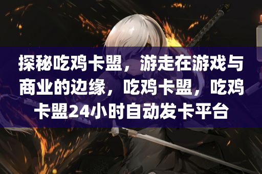 探秘吃鸡卡盟，游走在游戏与商业的边缘，吃鸡卡盟，吃鸡卡盟24小时自动发卡平台